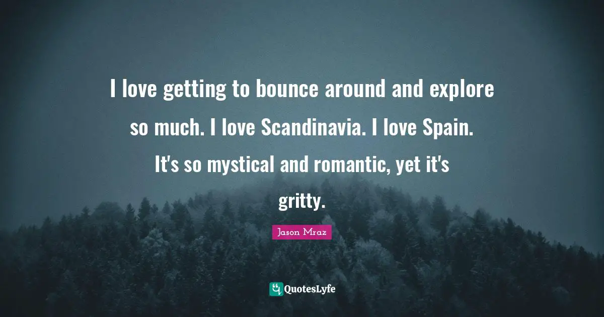 Explore Quotes: "I love getting to bounce around and explore so much. I love Scandinavia. I love Spain. It's so mystical and romantic, yet it's gritty."