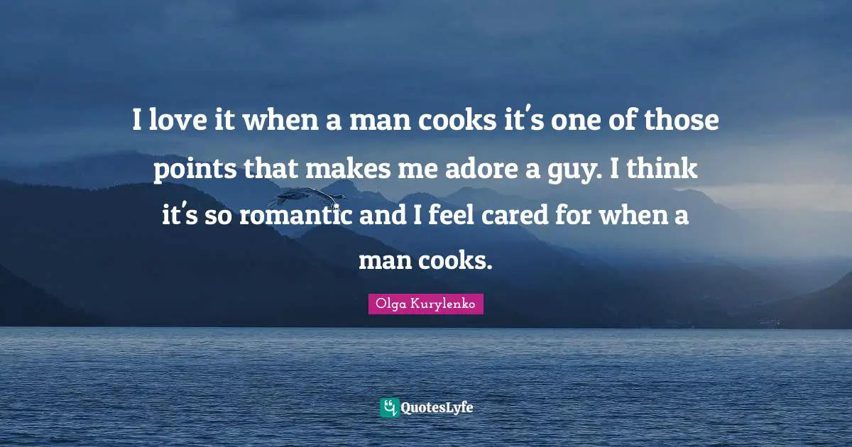 I love it when a man cooks it's one of those points that makes me adore a guy. I think it's so romantic and I feel cared for when a man cooks.
