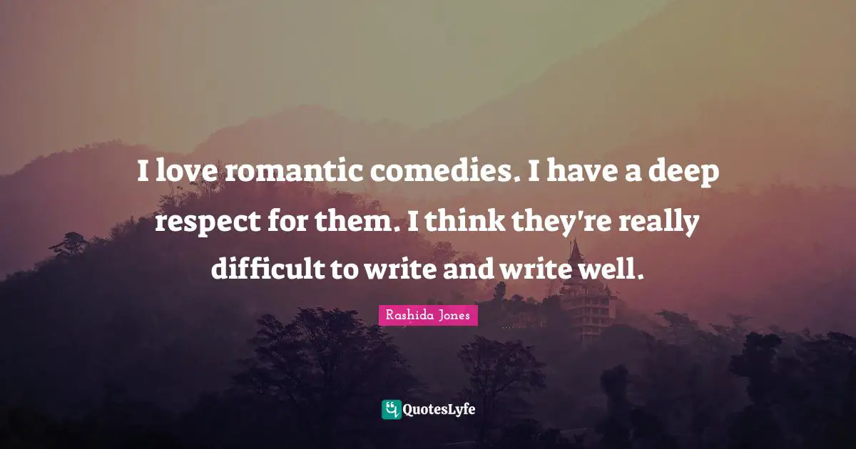 I love romantic comedies. I have a deep respect for them. I think they're really difficult to write and write well.