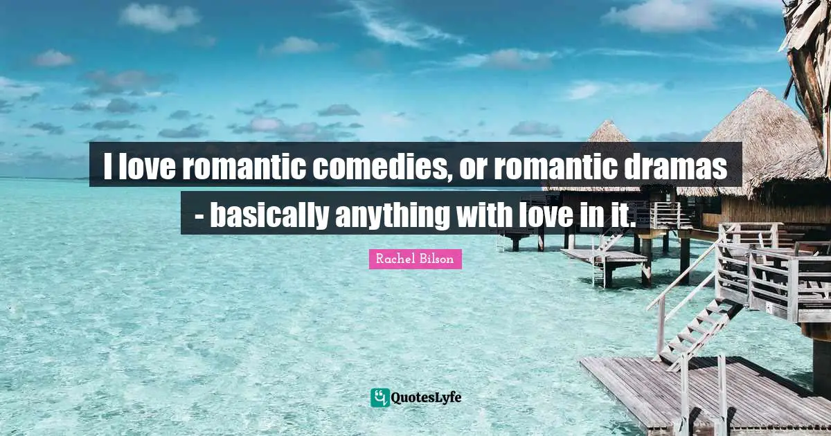 I love romantic comedies, or romantic dramas - basically anything with love in it.