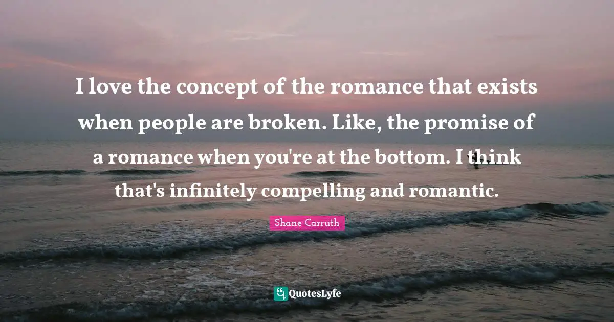 I love the concept of the romance that exists when people are broken. Like, the promise of a romance when you're at the bottom. I think that's infinitely compelling and romantic.