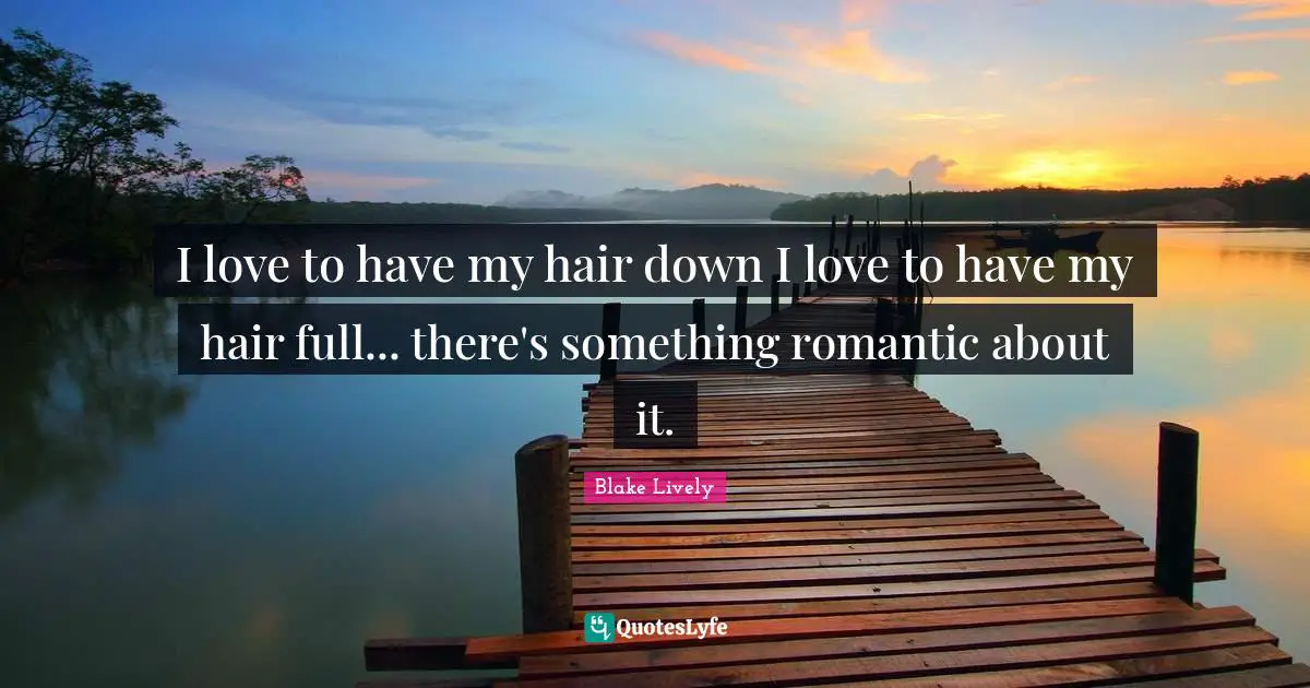 I love to have my hair down I love to have my hair full... there's something romantic about it.