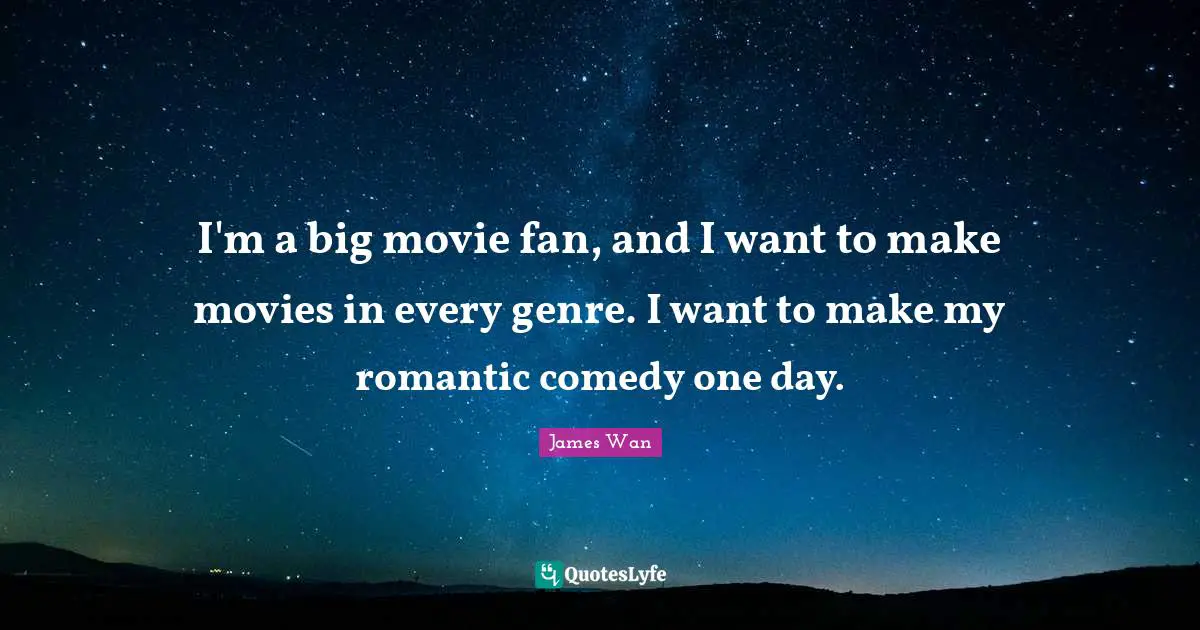 I'm a big movie fan, and I want to make movies in every genre. I want to make my romantic comedy one day.