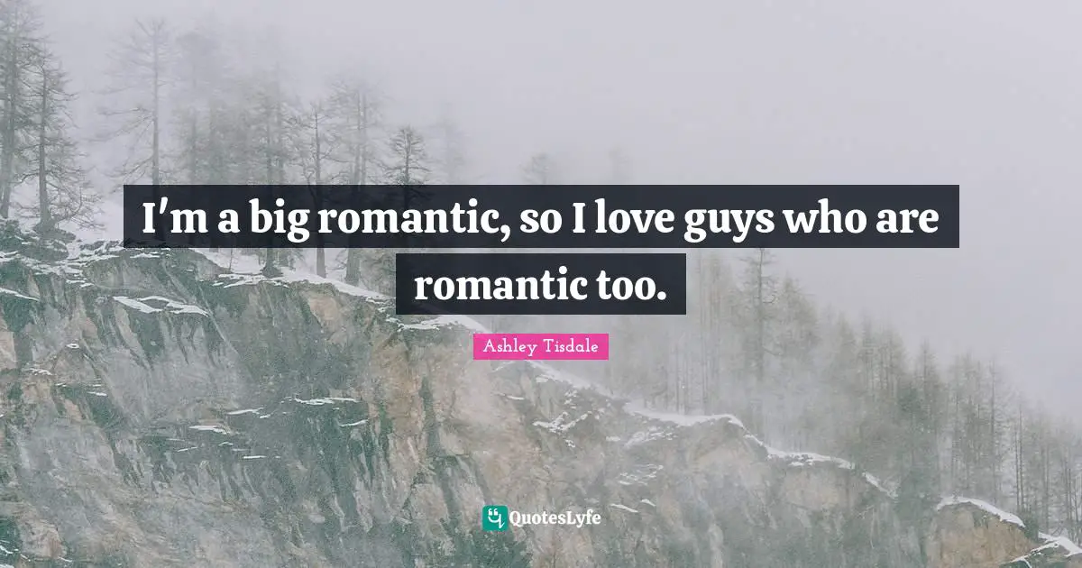 I'm a big romantic, so I love guys who are romantic too.