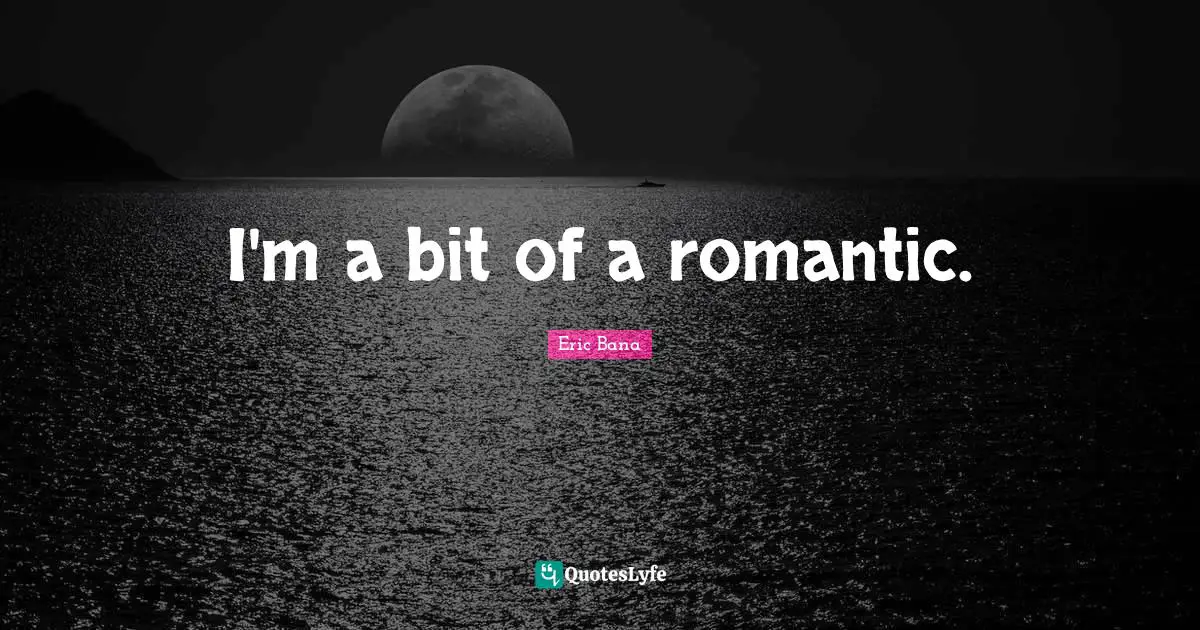 Eric Bana Quotes: I'm a bit of a romantic.