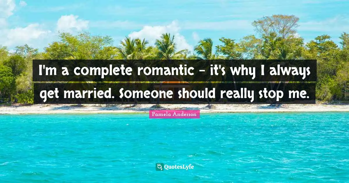 I'm a complete romantic - it's why I always get married. Someone should really stop me.