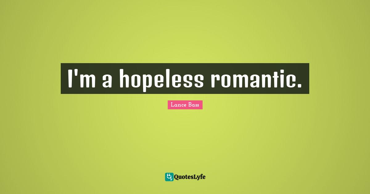 I'm a hopeless romantic.