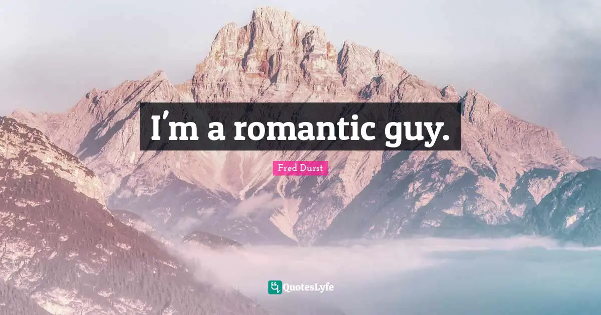I'm a romantic guy.