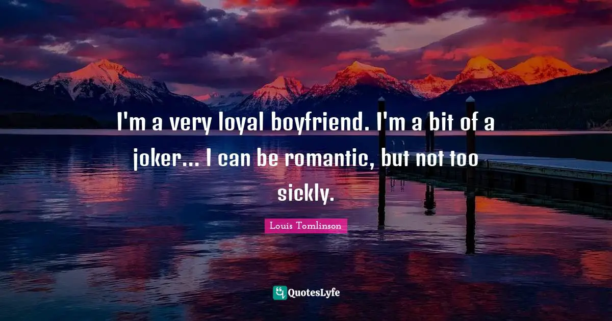 I'm a very loyal boyfriend. I'm a bit of a joker... I can be romantic, but not too sickly.