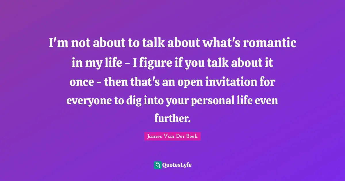 I'm not about to talk about what's romantic in my life - I figure if you talk about it once - then that's an open invitation for everyone to dig into your personal life even further.
