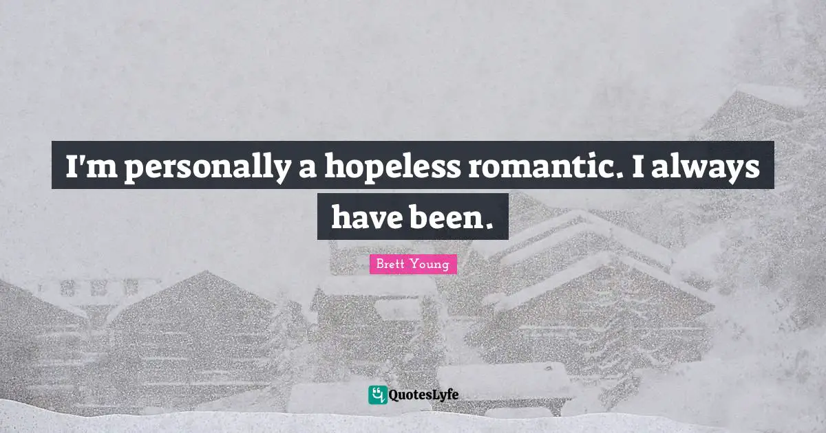I'm personally a hopeless romantic. I always have been.