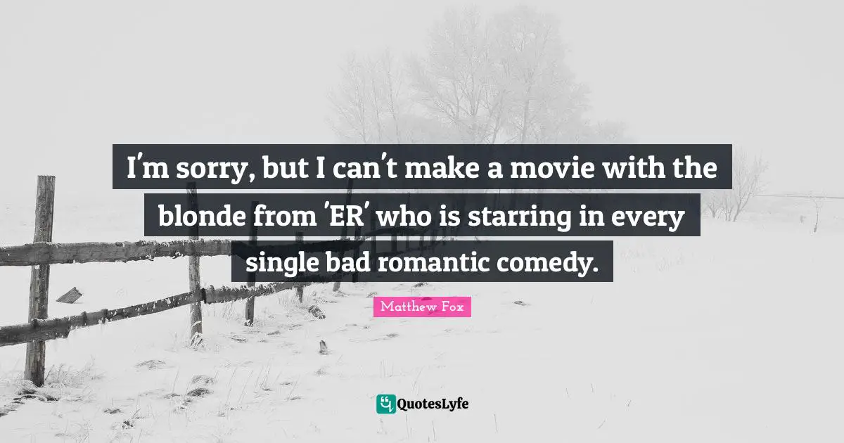 Matthew Fox Quotes: "I'm sorry, but I can't make a movie with the blonde from 'ER' who is starring in every single bad romantic comedy."