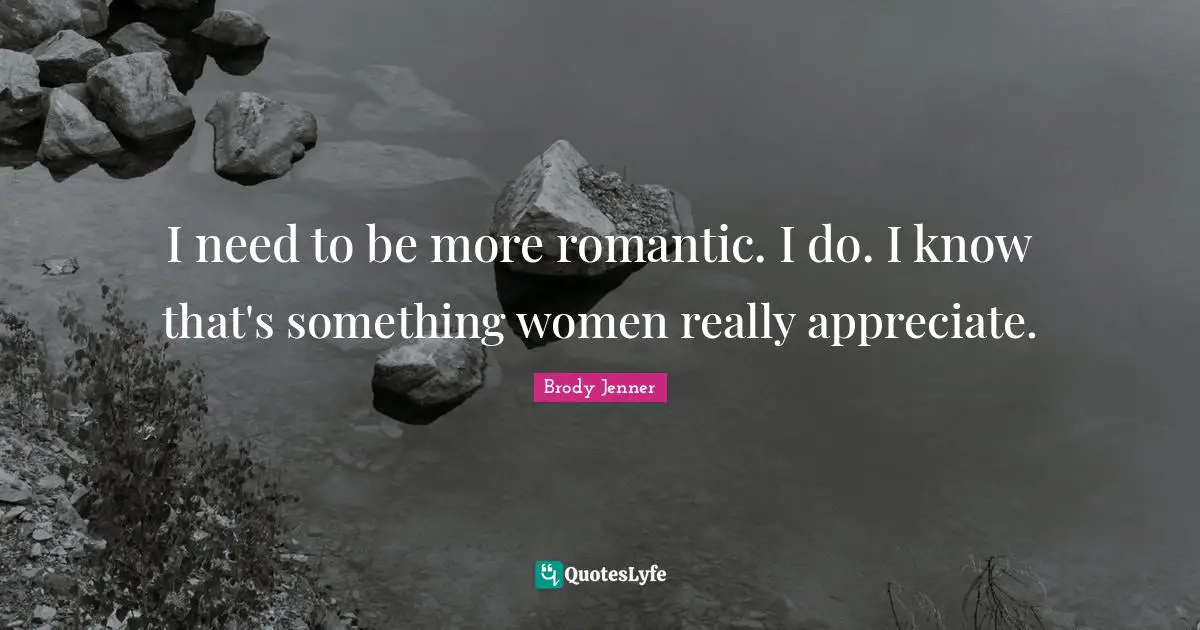 I need to be more romantic. I do. I know that's something women really appreciate.