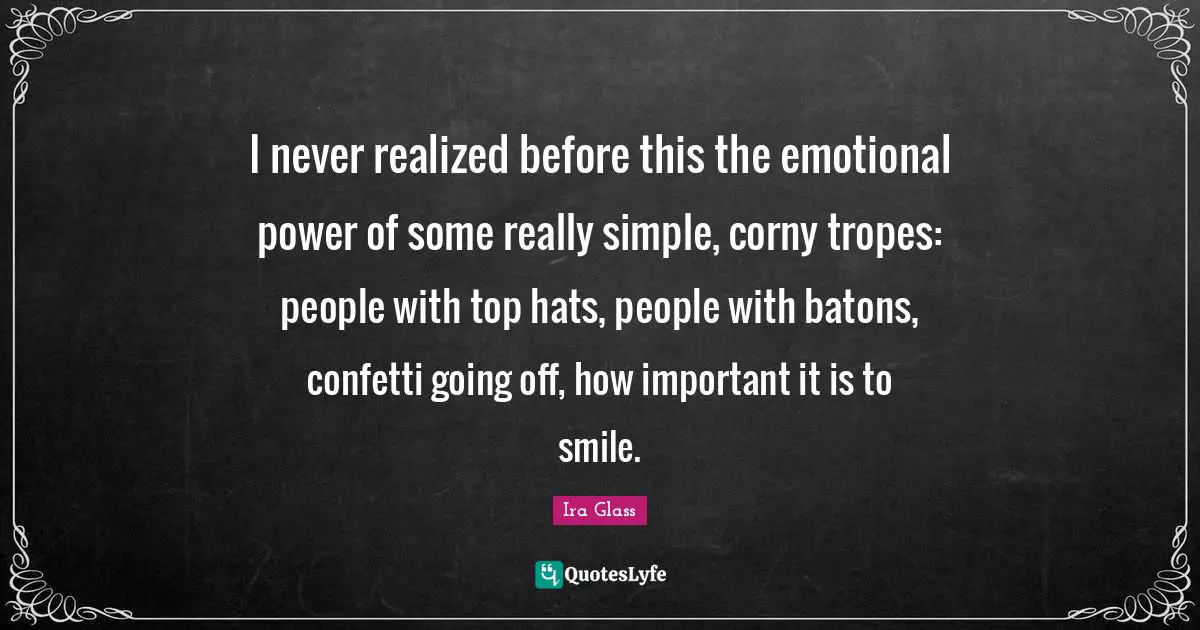 I never realized before this the emotional power of some really simple, corny tropes: people with top hats, people with batons, confetti going off, how important it is to smile.