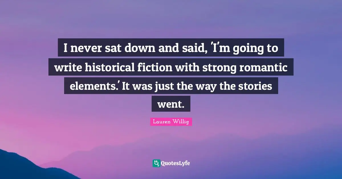 I never sat down and said, 'I'm going to write historical fiction with strong romantic elements.' It was just the way the stories went.