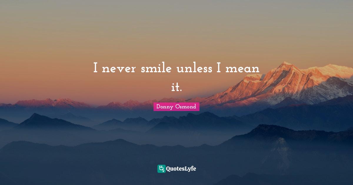 I never smile unless I mean it.