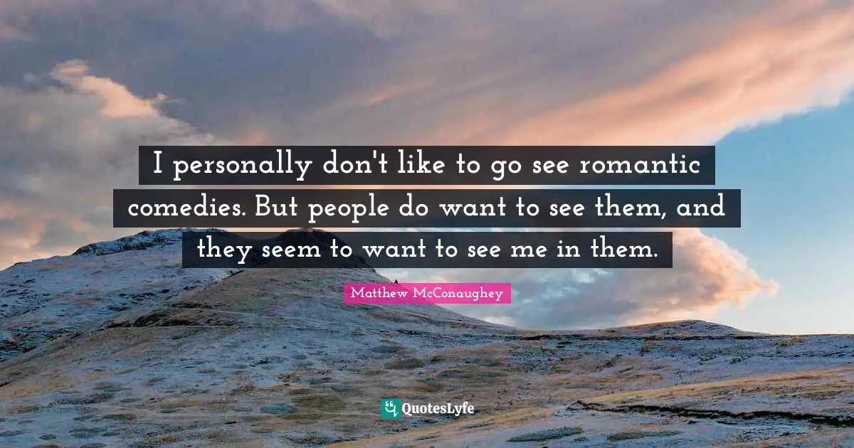 I personally don't like to go see romantic comedies. But people do want to see them, and they seem to want to see me in them.