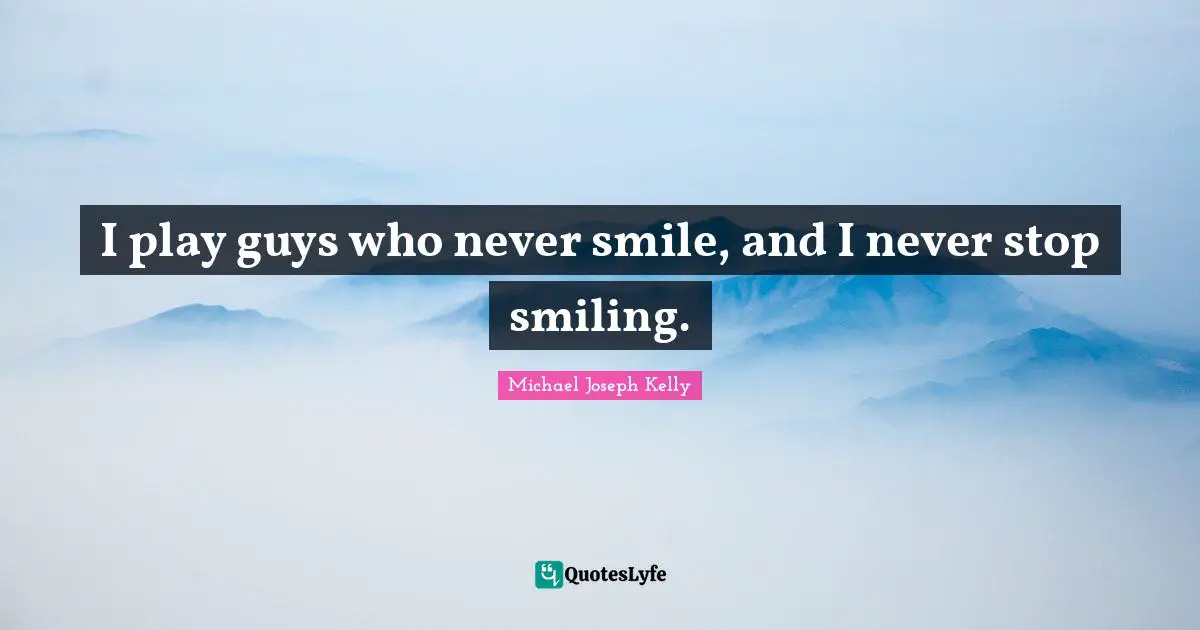 I play guys who never smile, and I never stop smiling.