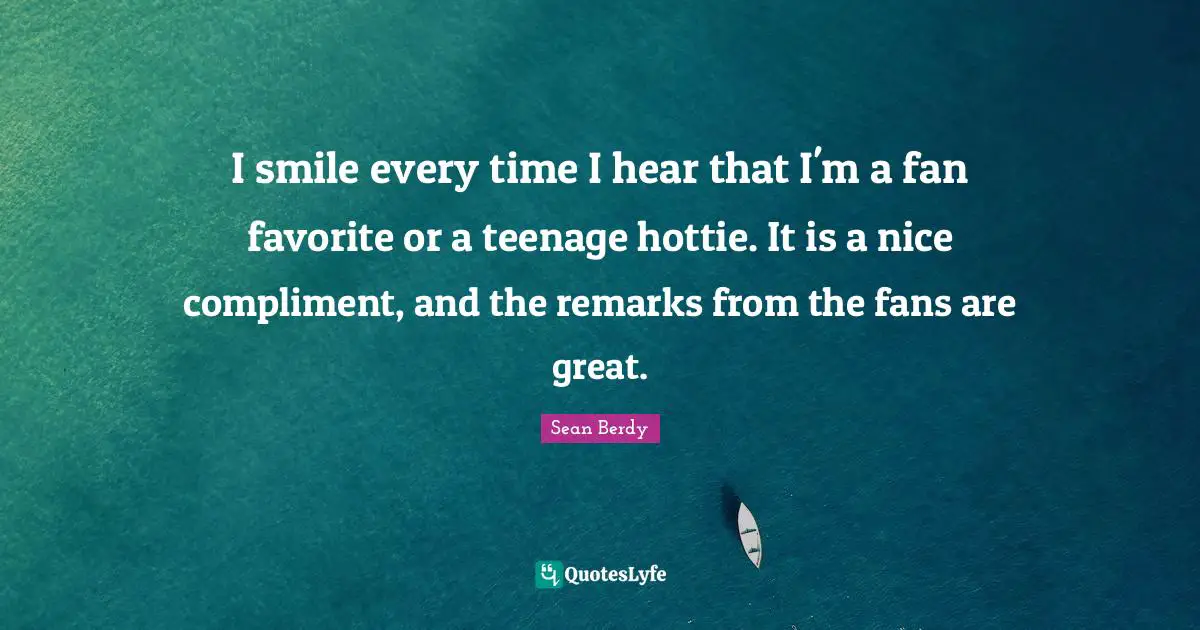 I smile every time I hear that I'm a fan favorite or a teenage hottie. It is a nice compliment, and the remarks from the fans are great.