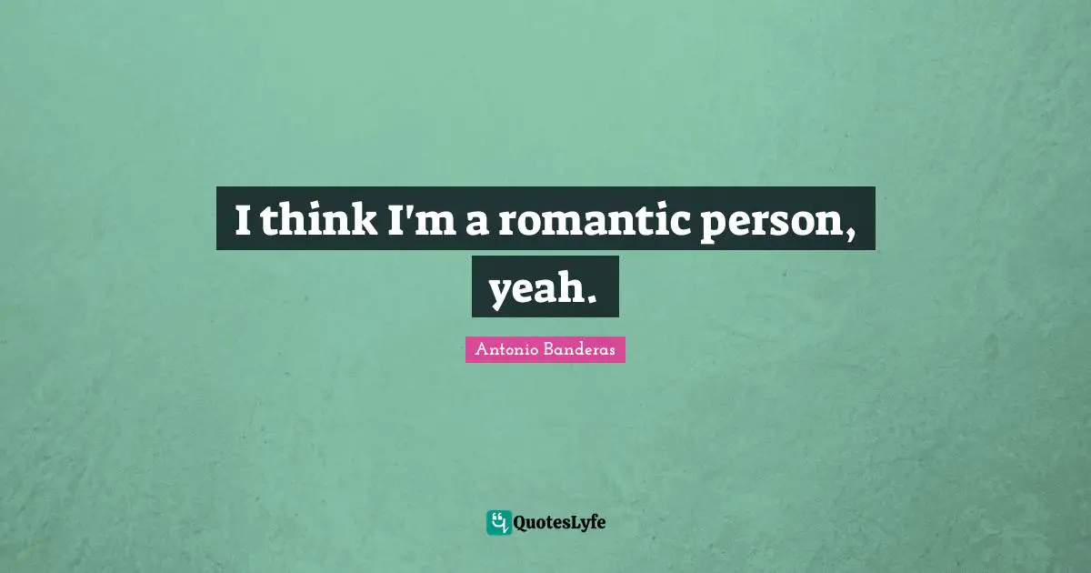 I think I'm a romantic person, yeah.