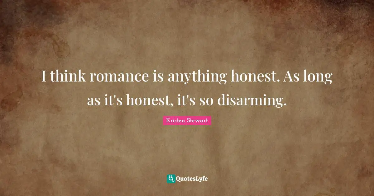 I think romance is anything honest. As long as it's honest, it's so disarming.