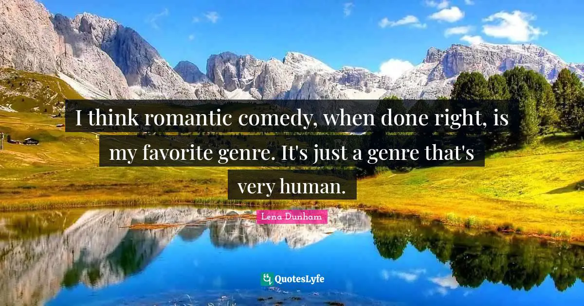 I think romantic comedy, when done right, is my favorite genre. It's just a genre that's very human.