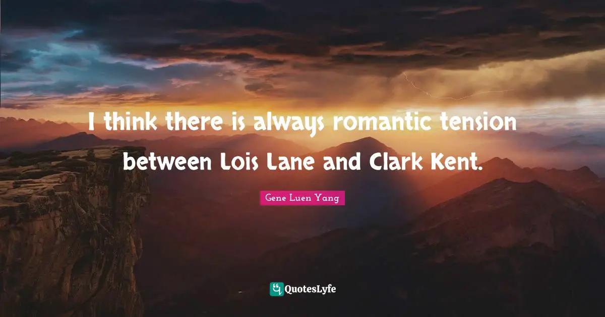 I think there is always romantic tension between Lois Lane and Clark Kent.