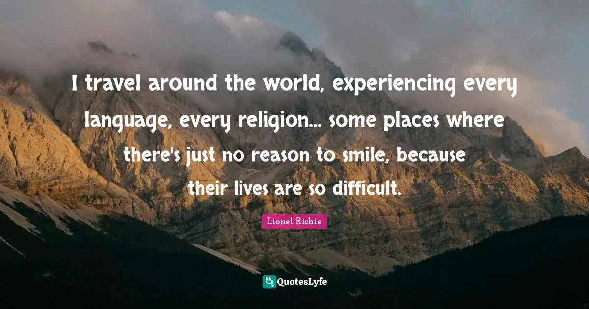 Lionel Richie Quotes: I travel around the world, experiencing every language, every religion... some places where there's just no reason to smile, because their lives are so difficult.