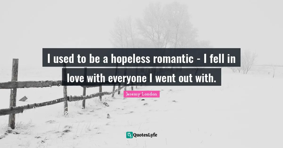 I used to be a hopeless romantic - I fell in love with everyone I went out with.