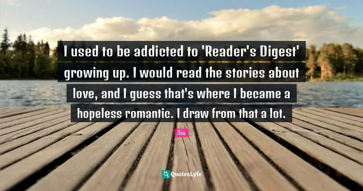 I used to be addicted to 'Reader's Digest' growing up. I would read the stories about love, and I guess that's where I became a hopeless romantic. I draw from that a lot.