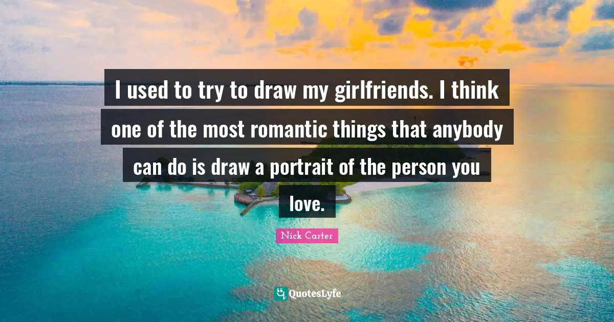 I used to try to draw my girlfriends. I think one of the most romantic things that anybody can do is draw a portrait of the person you love.