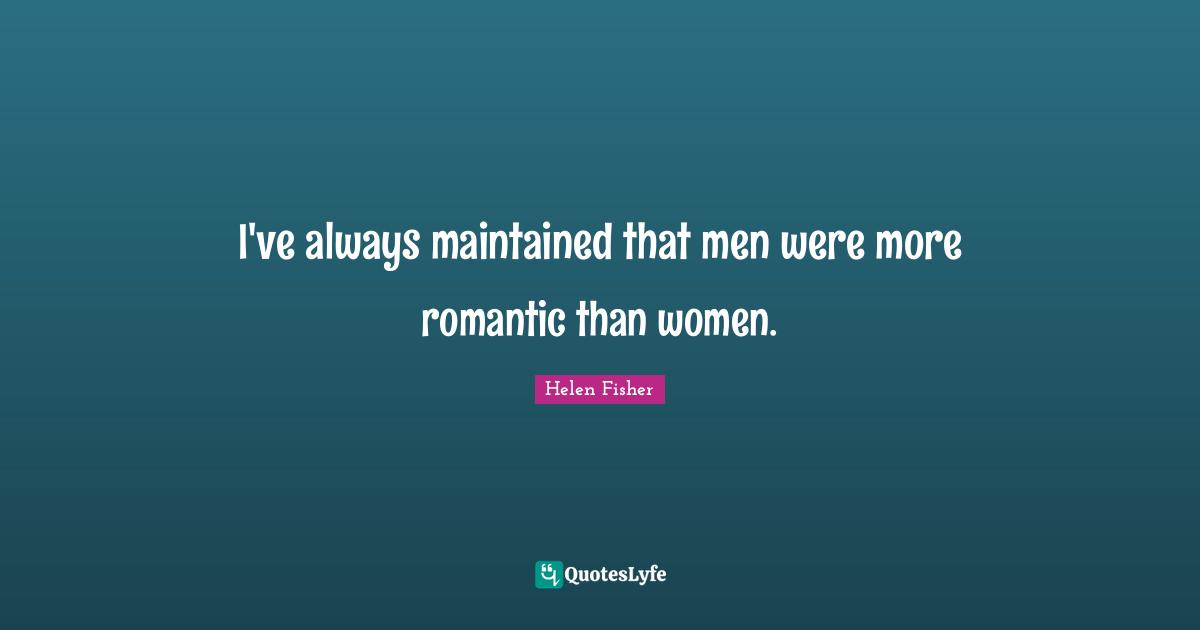 Helen Fisher Quotes: "I've always maintained that men were more romantic than women."