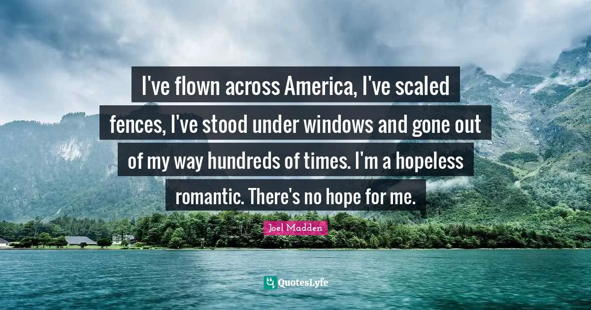 Joel Madden Quotes: "I've flown across America, I've scaled fences, I've stood under windows and gone out of my way hundreds of times. I'm a hopeless romantic. There's no hope for me."
