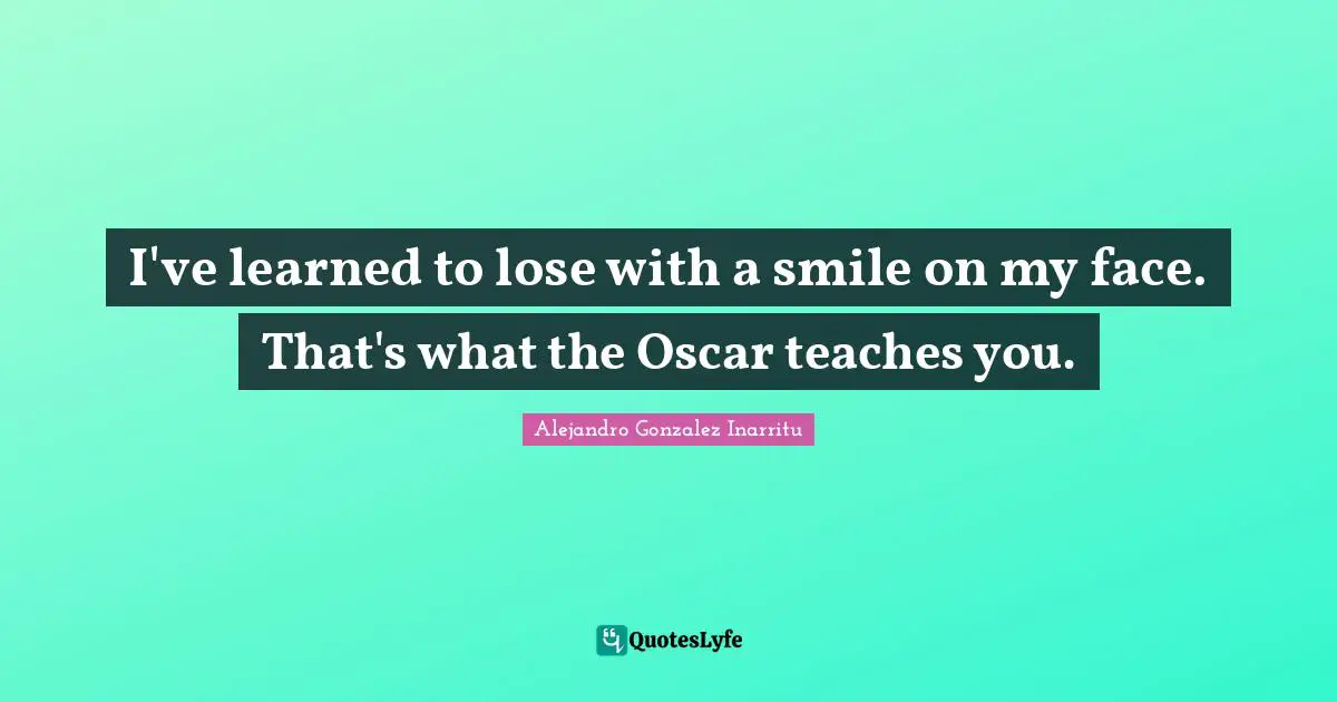 I've learned to lose with a smile on my face. That's what the Oscar teaches you.