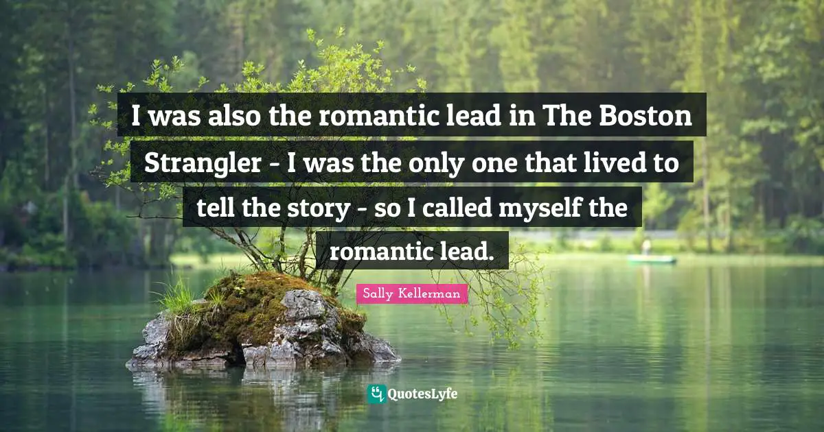 I was also the romantic lead in The Boston Strangler - I was the only one that lived to tell the story - so I called myself the romantic lead.
