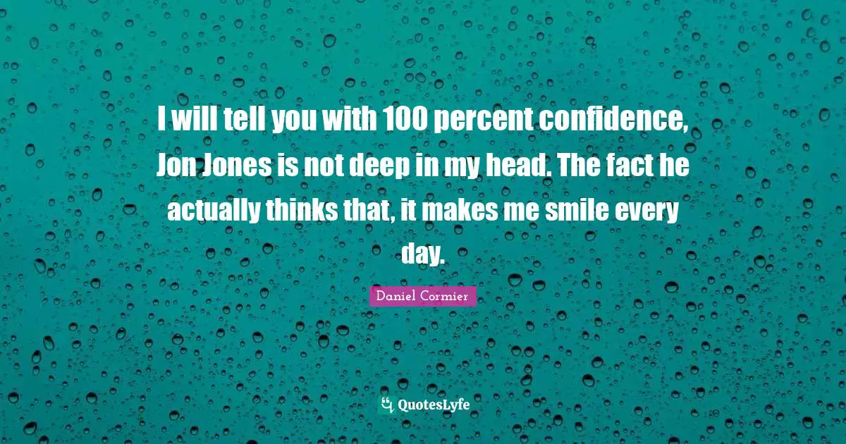 I will tell you with 100 percent confidence, Jon Jones is not deep in my head. The fact he actually thinks that, it makes me smile every day.