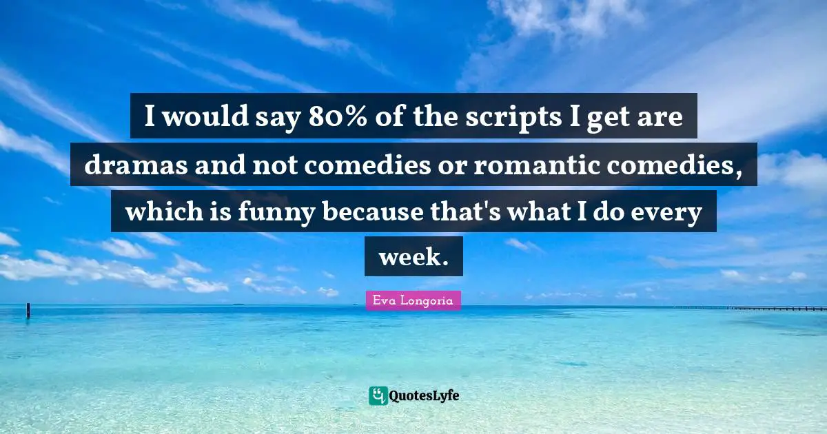 I would say 80% of the scripts I get are dramas and not comedies or romantic comedies, which is funny because that's what I do every week.