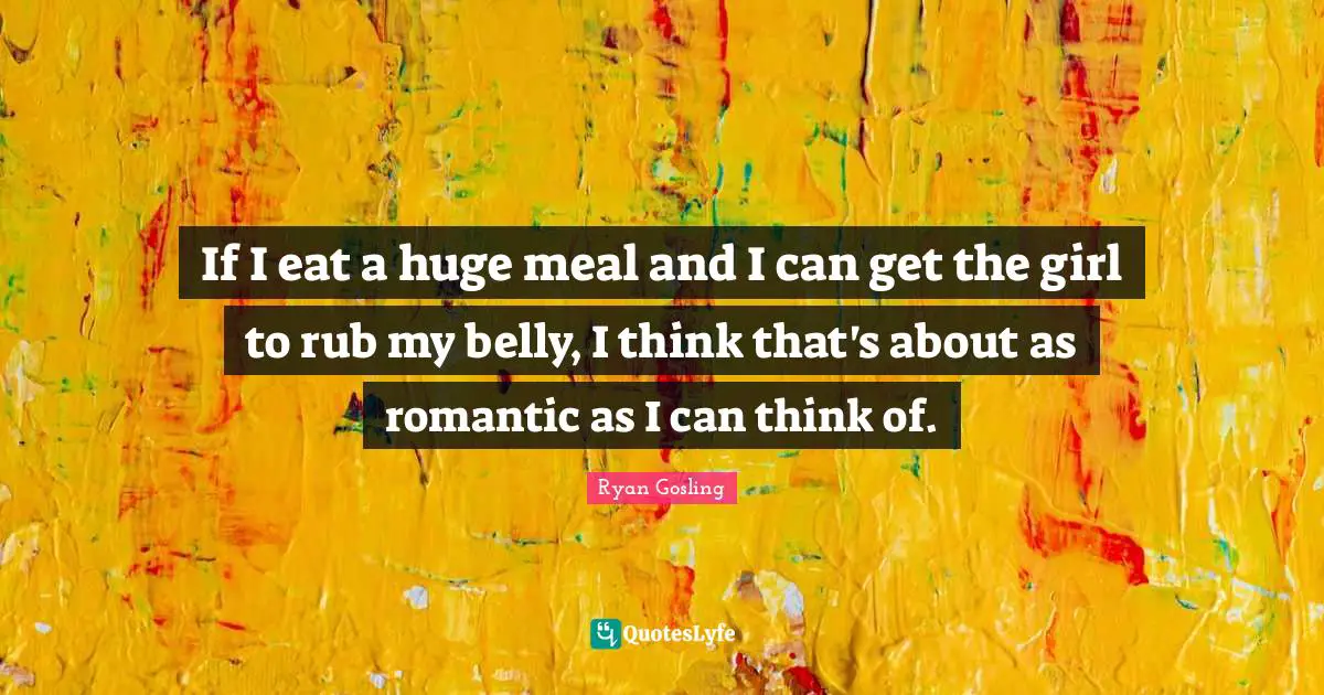 If I eat a huge meal and I can get the girl to rub my belly, I think that's about as romantic as I can think of.