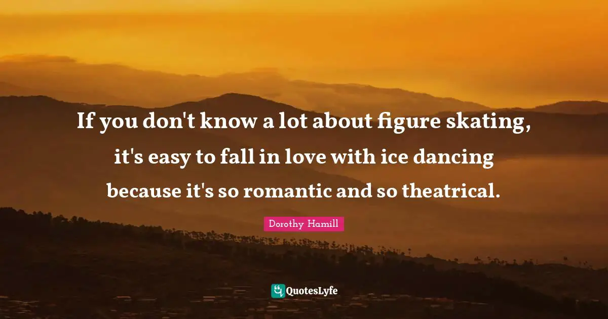 Dorothy Hamill Quotes: "If you don't know a lot about figure skating, it's easy to fall in love with ice dancing because it's so romantic and so theatrical."