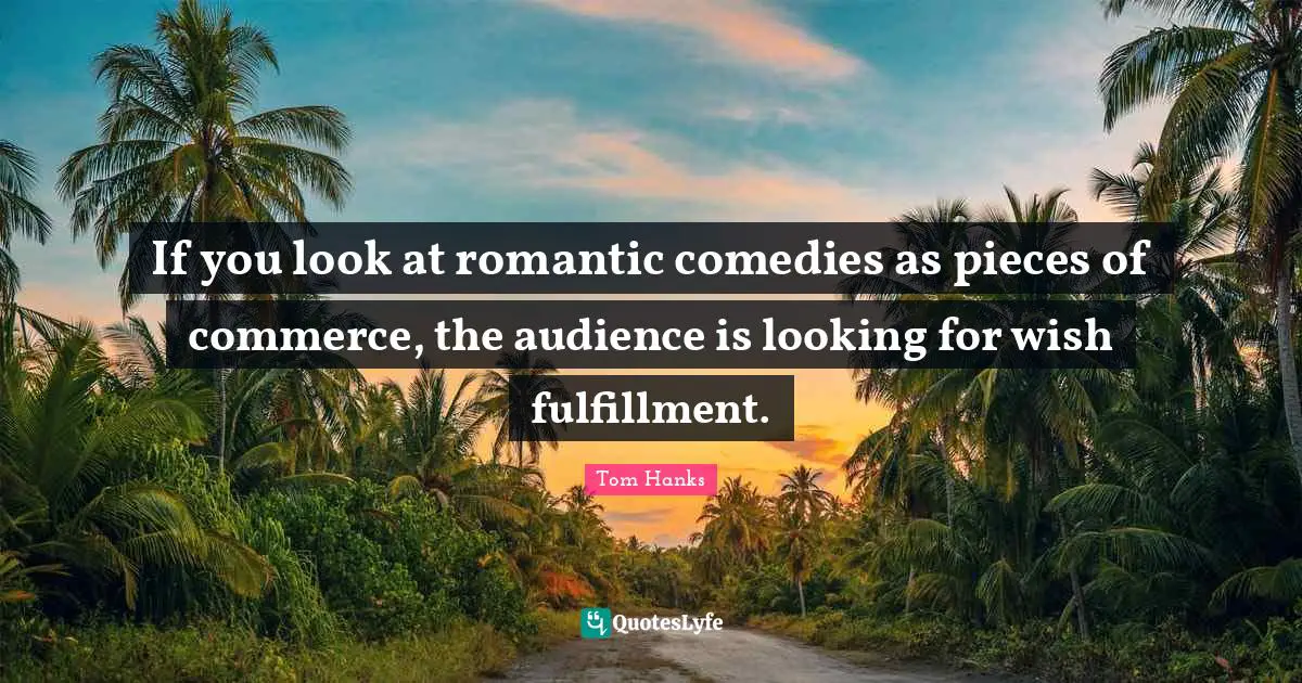 If you look at romantic comedies as pieces of commerce, the audience is looking for wish fulfillment.