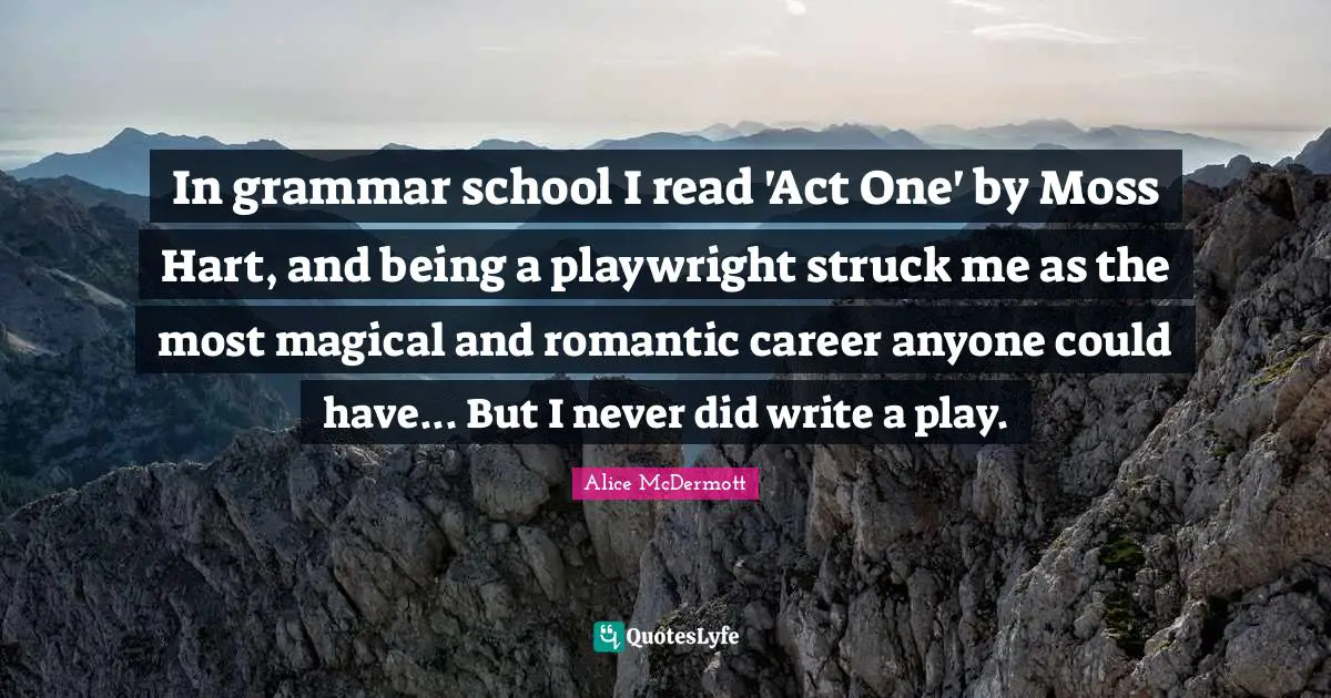 In grammar school I read 'Act One' by Moss Hart, and being a playwright struck me as the most magical and romantic career anyone could have... But I never did write a play.