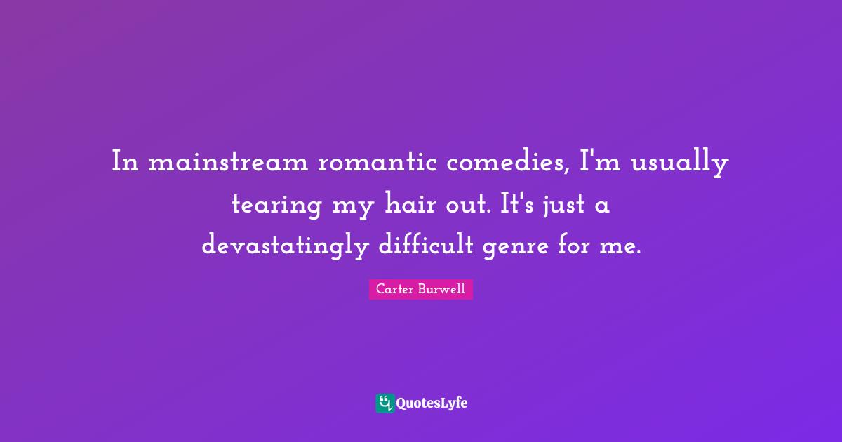 In mainstream romantic comedies, I'm usually tearing my hair out. It's just a devastatingly difficult genre for me.