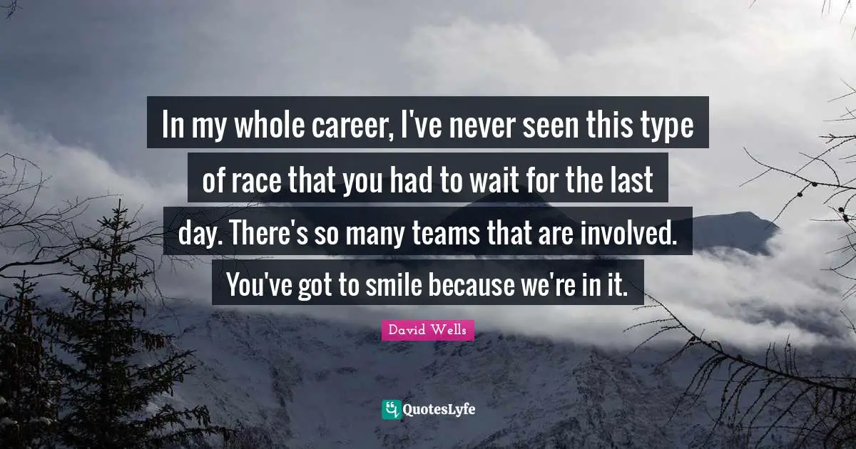 In my whole career, I've never seen this type of race that you had to wait for the last day. There's so many teams that are involved. You've got to smile because we're in it.