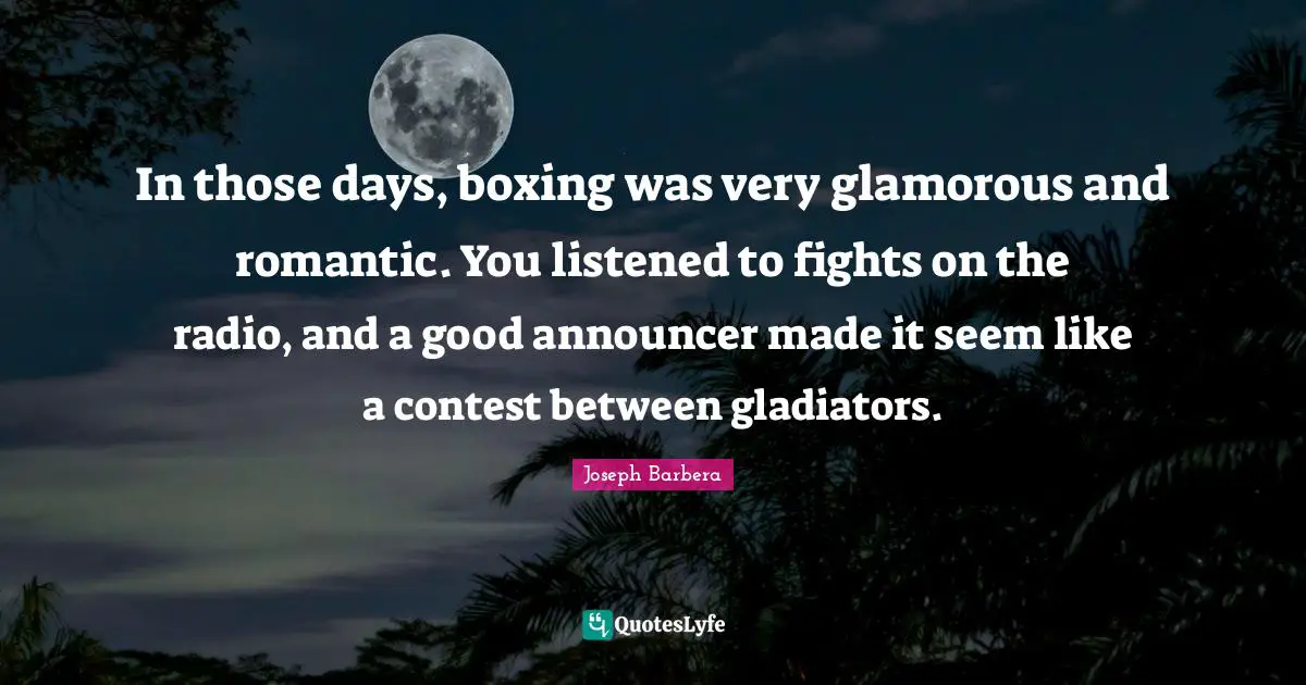 In those days, boxing was very glamorous and romantic. You listened to fights on the radio, and a good announcer made it seem like a contest between gladiators.