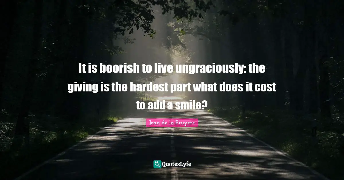 It is boorish to live ungraciously: the giving is the hardest part what does it cost to add a smile?