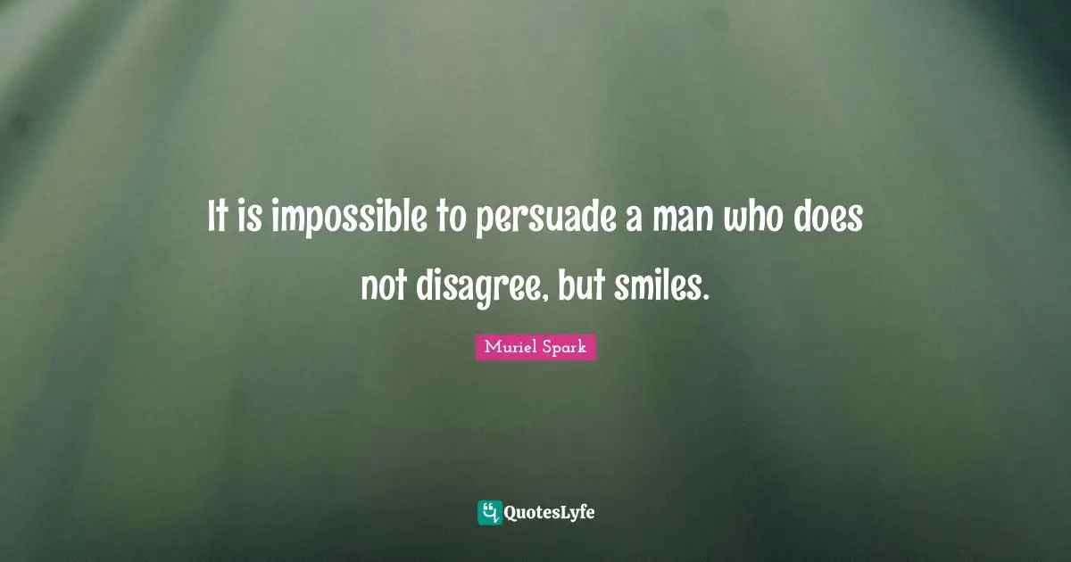 It is impossible to persuade a man who does not disagree, but smiles.