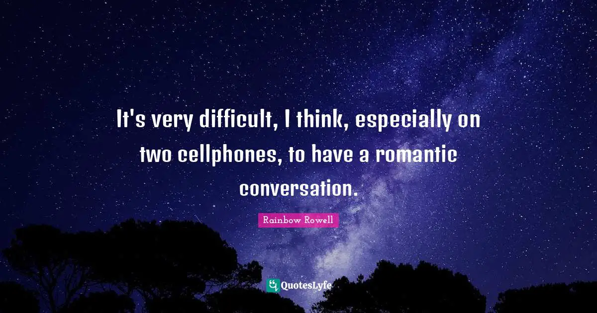 It's very difficult, I think, especially on two cellphones, to have a romantic conversation.