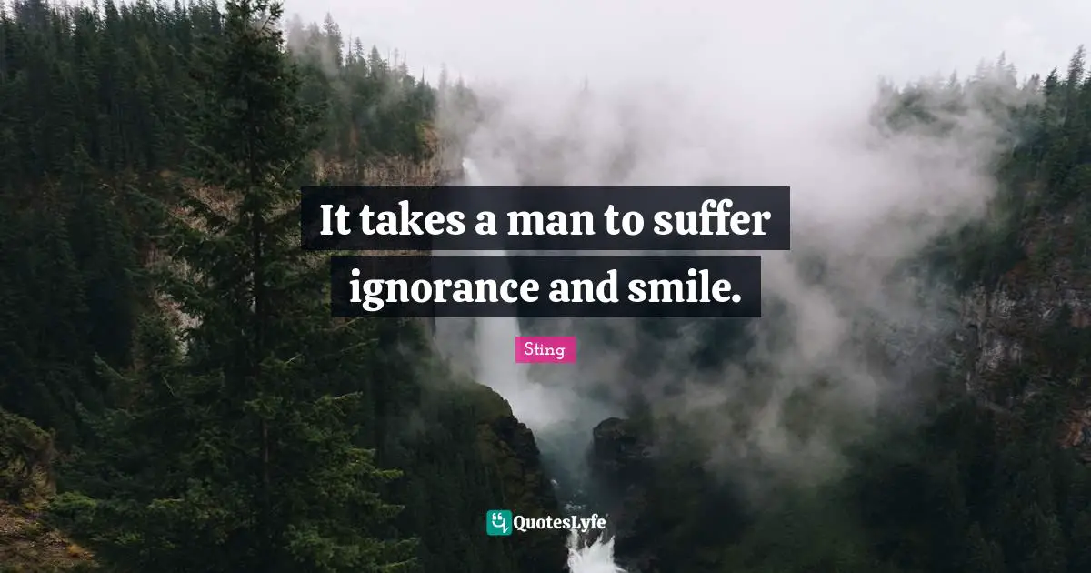 It takes a man to suffer ignorance and smile.