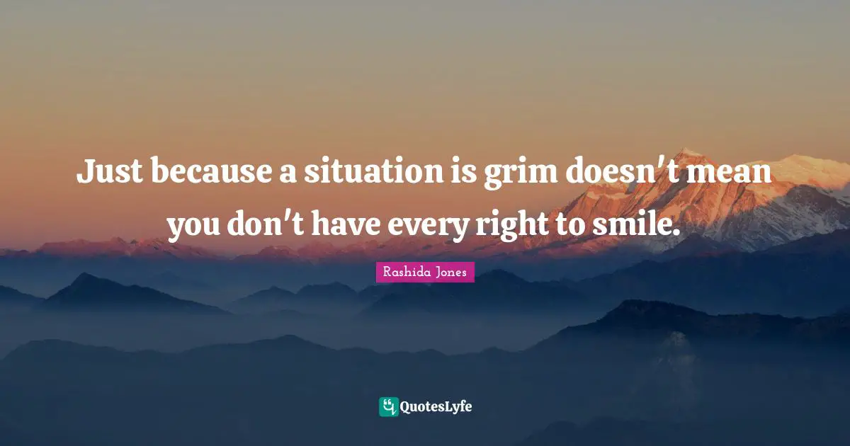 Just because a situation is grim doesn't mean you don't have every right to smile.