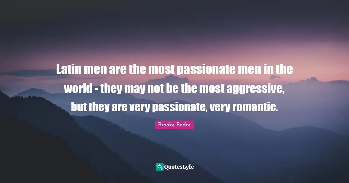 Latin men are the most passionate men in the world - they may not be the most aggressive, but they are very passionate, very romantic.
